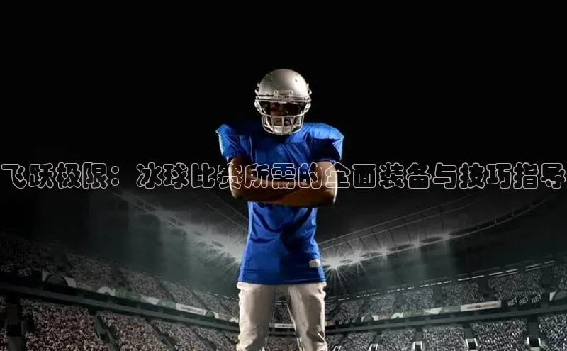 飞跃极限：冰球比赛所需的全面装备与技巧指导