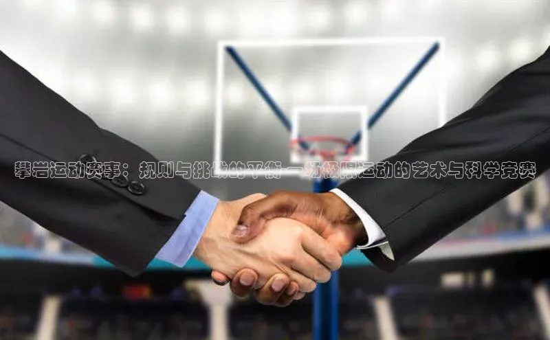 攀岩运动赛事：规则与挑战的平衡-一场极限运动的艺术与科学竞赛